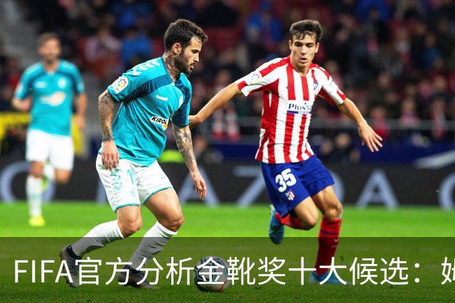 FIFA官方分析金靴奖十大候选：姆巴佩凯恩领衔，C罗梅西在列